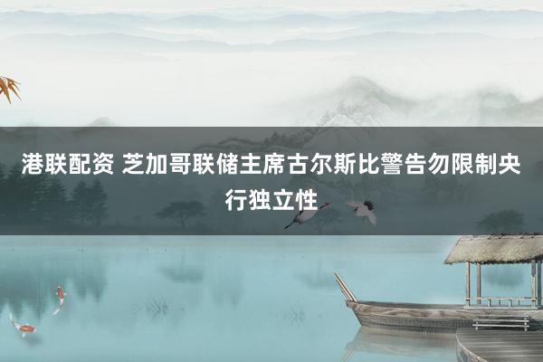 港联配资 芝加哥联储主席古尔斯比警告勿限制央行独立性