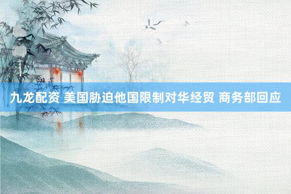 九龙配资 美国胁迫他国限制对华经贸 商务部回应