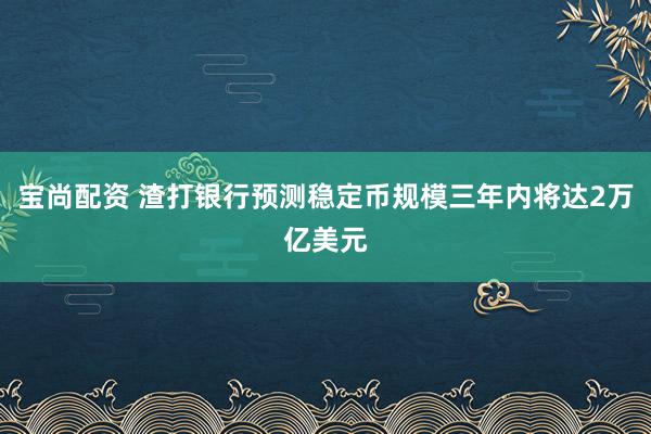 宝尚配资 渣打银行预测稳定币规模三年内将达2万亿美元