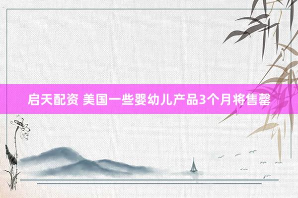 启天配资 美国一些婴幼儿产品3个月将售罄