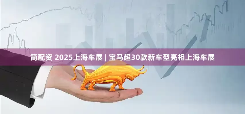 简配资 2025上海车展 | 宝马超30款新车型亮相上海车展