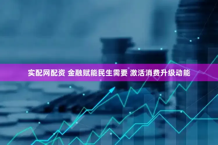 实配网配资 金融赋能民生需要 激活消费升级动能