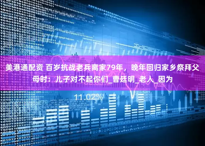 美港通配资 百岁抗战老兵离家79年，晚年回归家乡祭拜父母时：儿子对不起你们_曹廷明_老人_因为
