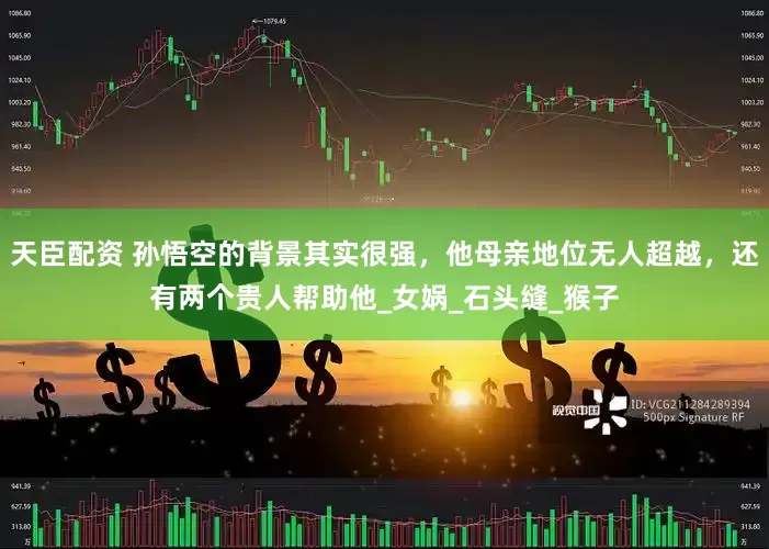 天臣配资 孙悟空的背景其实很强，他母亲地位无人超越，还有两个贵人帮助他_女娲_石头缝_猴子