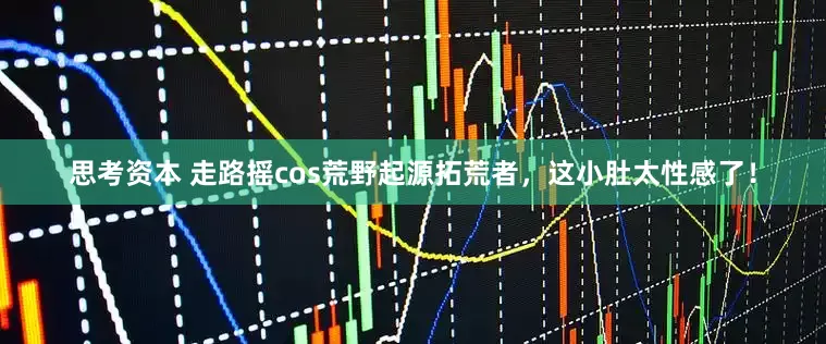 思考资本 走路摇cos荒野起源拓荒者，这小肚太性感了！