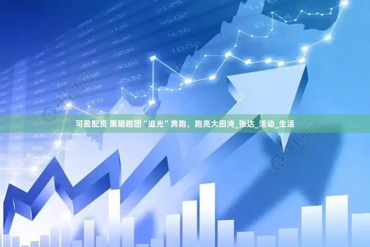 可盈配资 黑暗跑团“追光”奔跑，跑亮大田湾_张达_活动_生活
