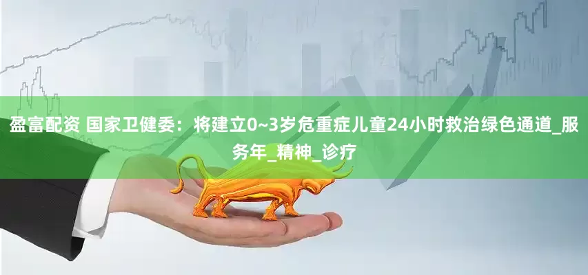 盈富配资 国家卫健委：将建立0~3岁危重症儿童24小时救治绿色通道_服务年_精神_诊疗