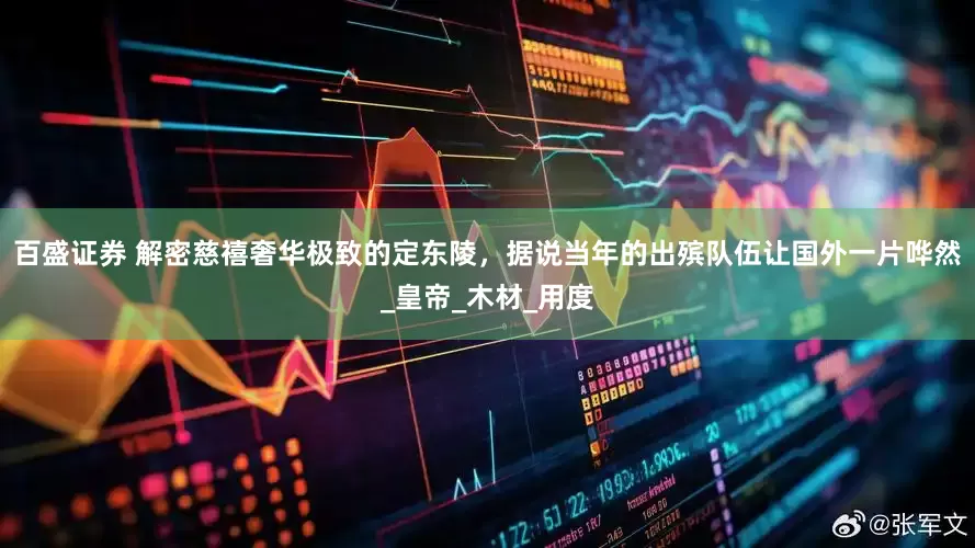 百盛证券 解密慈禧奢华极致的定东陵，据说当年的出殡队伍让国外一片哗然_皇帝_木材_用度