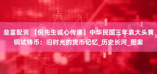 垒富配资 【倪先生诚心传递】中华民国三年袁大头黄铜试铸币：旧时光的货币记忆_历史长河_图案