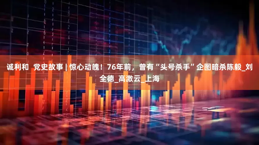 诚利和  党史故事 | 惊心动魄！76年前，曾有“头号杀手”企图暗杀陈毅_刘全德_高激云_上海