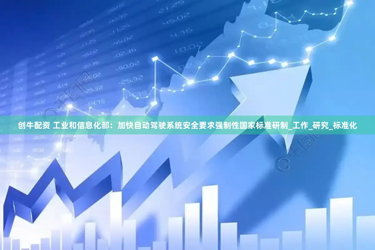 创牛配资 工业和信息化部：加快自动驾驶系统安全要求强制性国家标准研制_工作_研究_标准化