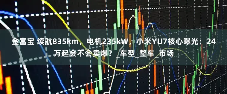 金富宝 续航835km，电机235kW，小米YU7核心曝光：24万起会不会卖爆？_车型_整车_市场