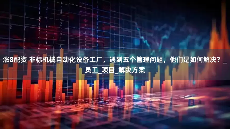 涨8配资 非标机械自动化设备工厂，遇到五个管理问题，他们是如何解决？_员工_项目_解决方案