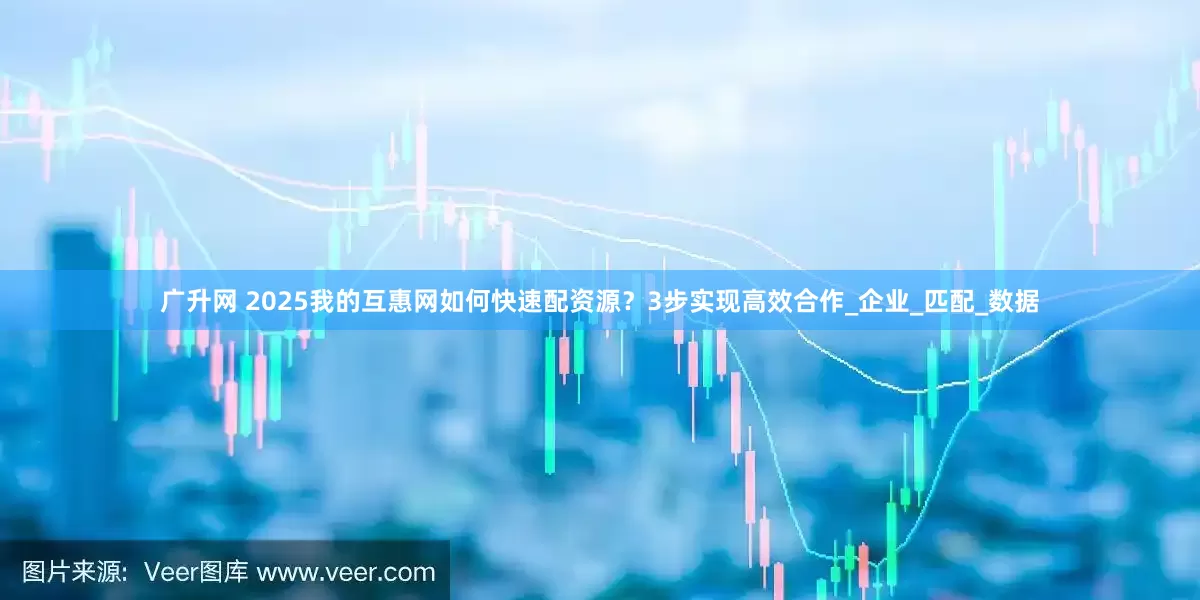 广升网 2025我的互惠网如何快速配资源？3步实现高效合作_企业_匹配_数据