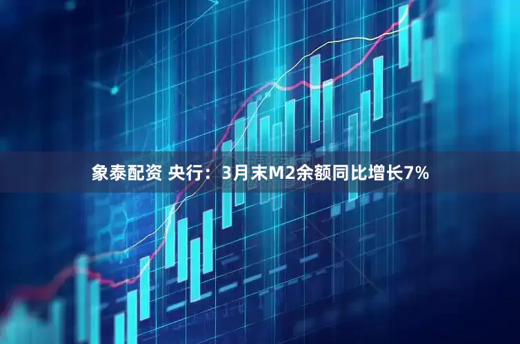 象泰配资 央行：3月末M2余额同比增长7%
