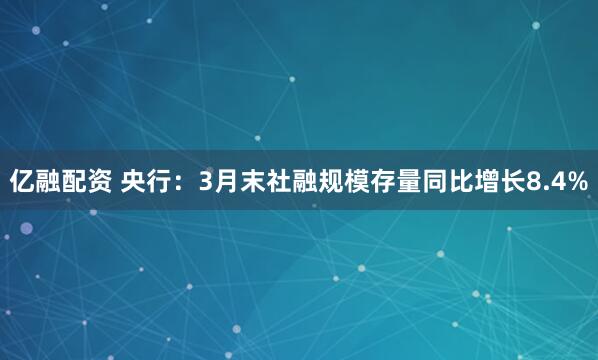 亿融配资 央行：3月末社融规模存量同比增长8.4%