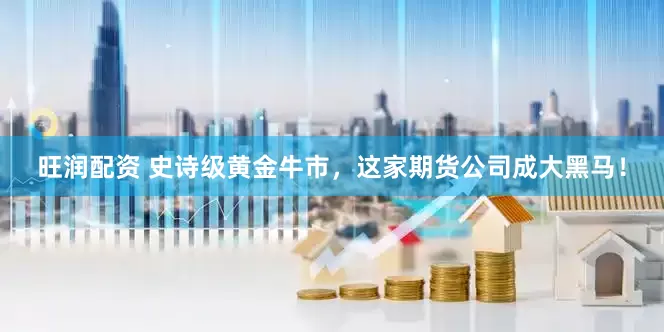 旺润配资 史诗级黄金牛市，这家期货公司成大黑马！