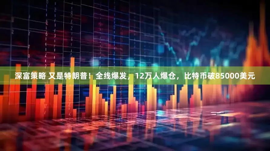 深富策略 又是特朗普！全线爆发，12万人爆仓，比特币破85000美元