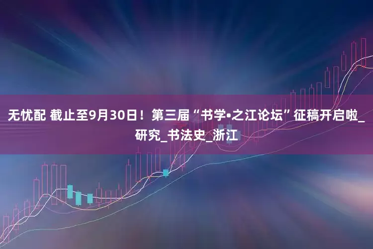 无忧配 截止至9月30日！第三届“书学•之江论坛”征稿开启啦_研究_书法史_浙江