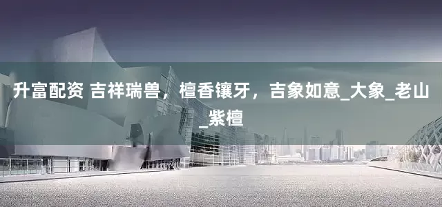 升富配资 吉祥瑞兽，檀香镶牙，吉象如意_大象_老山_紫檀