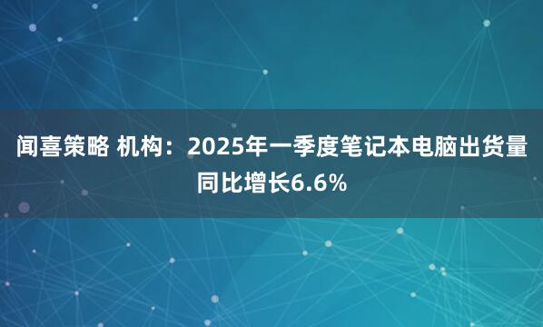 闻喜策略 机构：2025年一季度笔记本电脑出货量同比增长6.6%