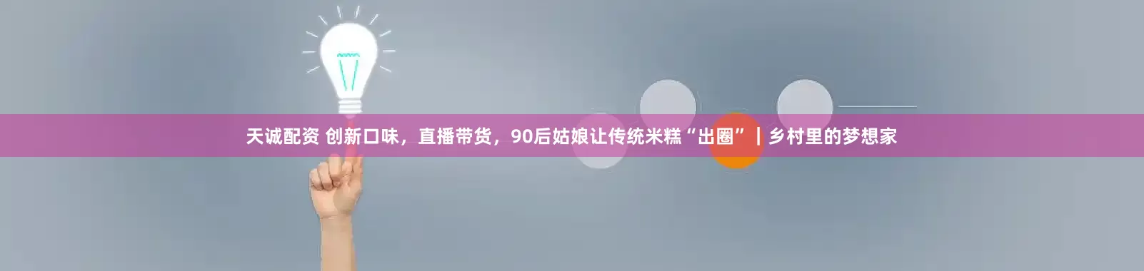 天诚配资 创新口味，直播带货，90后姑娘让传统米糕“出圈”｜乡村里的梦想家