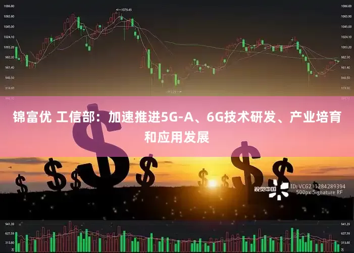 锦富优 工信部：加速推进5G-A、6G技术研发、产业培育和应用发展