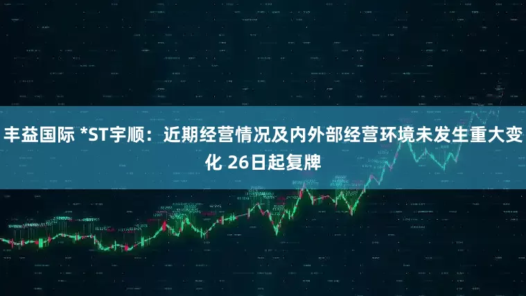 丰益国际 *ST宇顺：近期经营情况及内外部经营环境未发生重大变化 26日起复牌