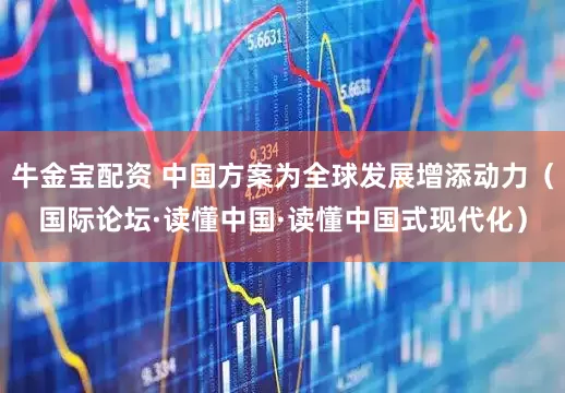 牛金宝配资 中国方案为全球发展增添动力（国际论坛·读懂中国·读懂中国式现代化）