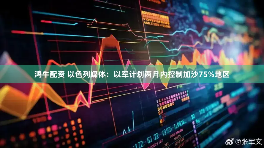 鸿牛配资 以色列媒体：以军计划两月内控制加沙75%地区
