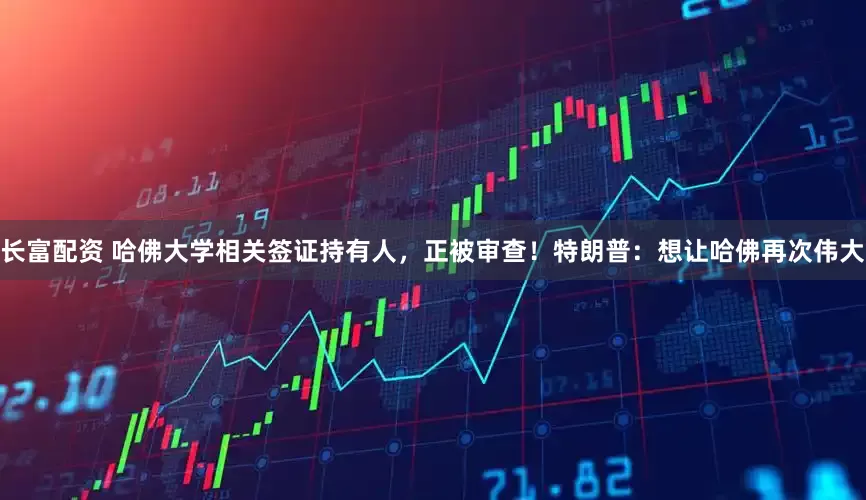 长富配资 哈佛大学相关签证持有人，正被审查！特朗普：想让哈佛再次伟大