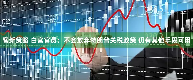 客新策略 白宫官员：不会放弃特朗普关税政策 仍有其他手段可用