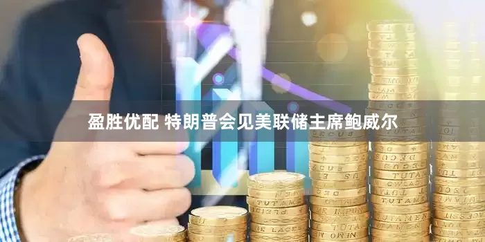 盈胜优配 特朗普会见美联储主席鲍威尔