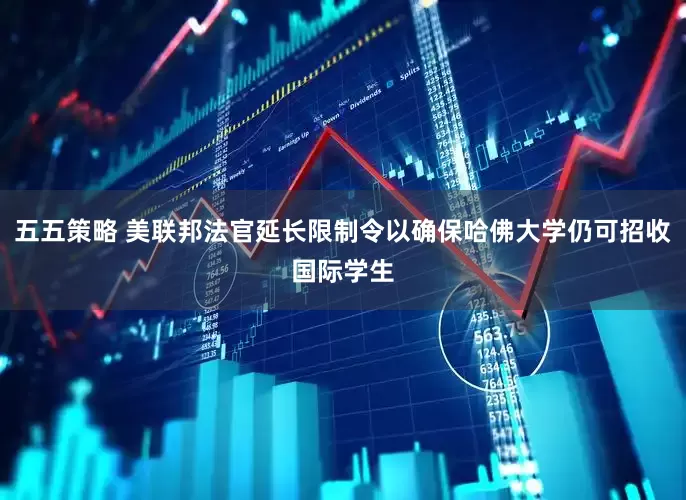 五五策略 美联邦法官延长限制令以确保哈佛大学仍可招收国际学生