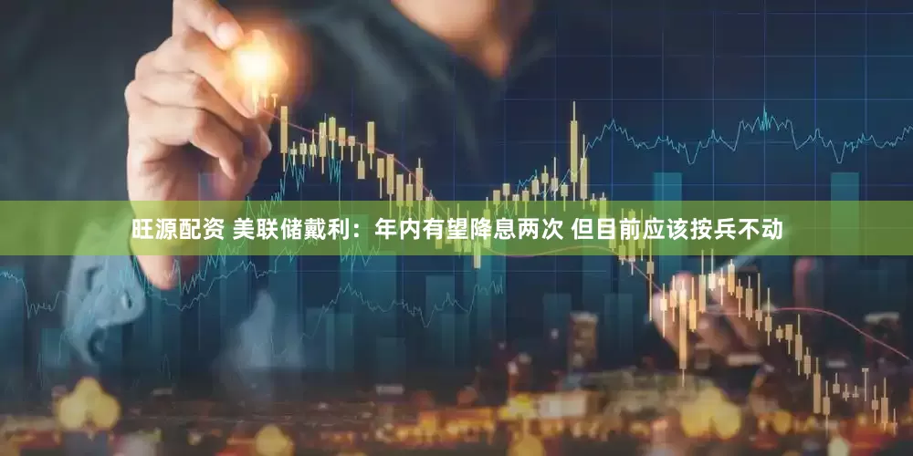 旺源配资 美联储戴利：年内有望降息两次 但目前应该按兵不动