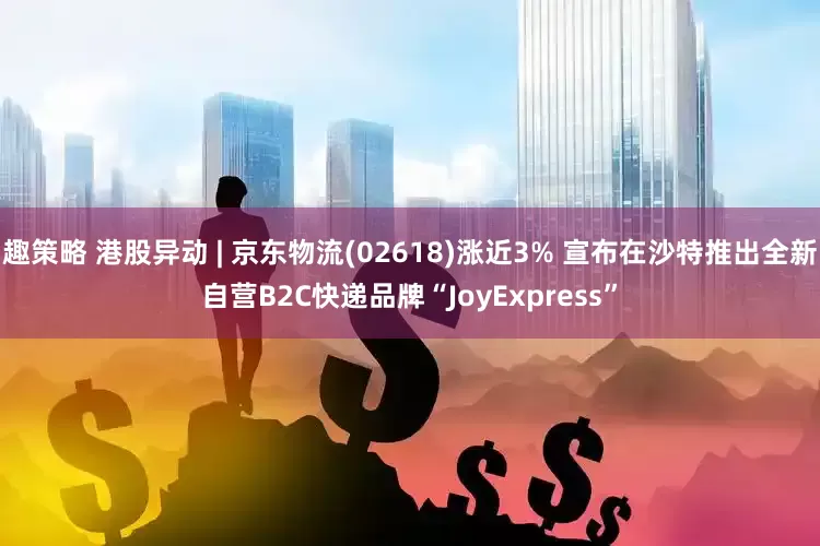 趣策略 港股异动 | 京东物流(02618)涨近3% 宣布在沙特推出全新自营B2C快递品牌“JoyExpress”