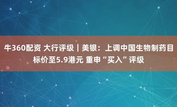 牛360配资 大行评级｜美银：上调中国生物制药目标价至5.9港元 重申“买入”评级
