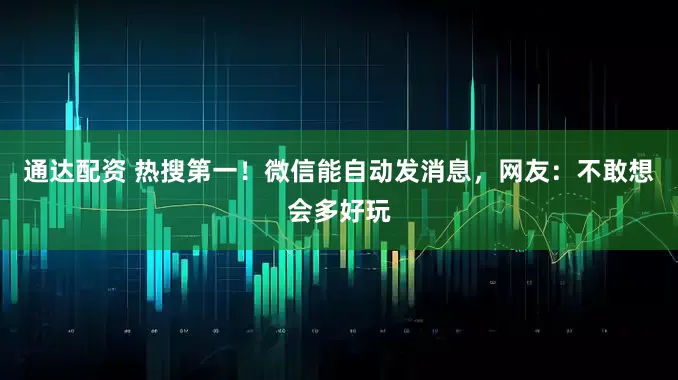 通达配资 热搜第一！微信能自动发消息，网友：不敢想会多好玩