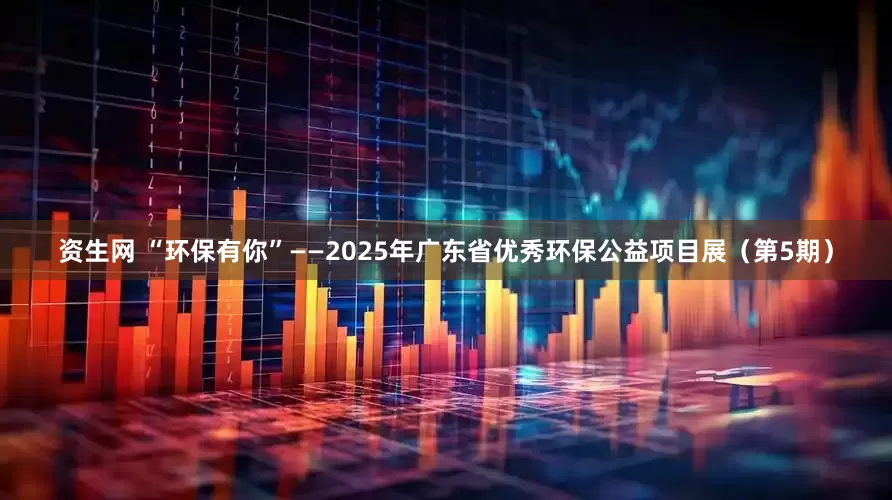资生网 “环保有你”——2025年广东省优秀环保公益项目展（第5期）
