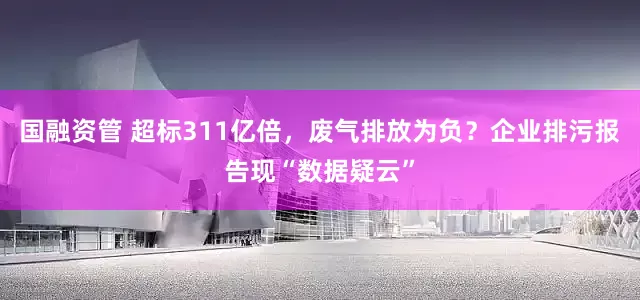 国融资管 超标311亿倍，废气排放为负？企业排污报告现“数据疑云”