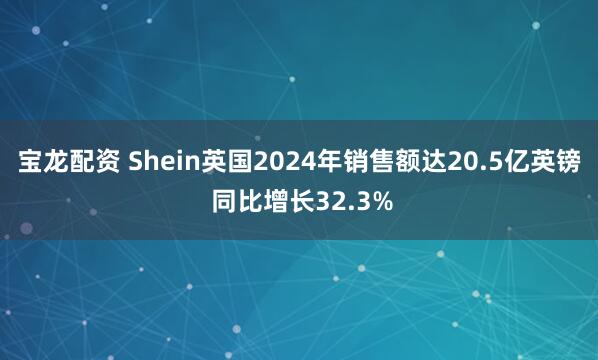 宝龙配资 Shein英国2024年销售额达20.5亿英镑 同比增长32.3%