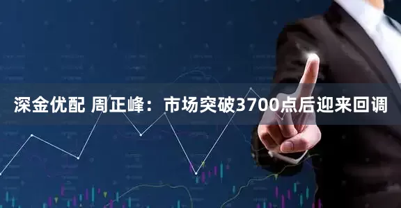 深金优配 周正峰：市场突破3700点后迎来回调