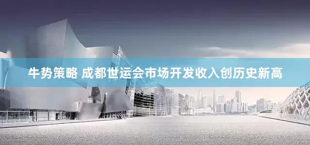 牛势策略 成都世运会市场开发收入创历史新高