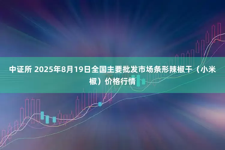 中证所 2025年8月19日全国主要批发市场条形辣椒干（小米椒）价格行情