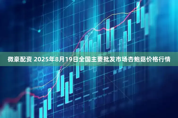 微豪配资 2025年8月19日全国主要批发市场杏鲍菇价格行情