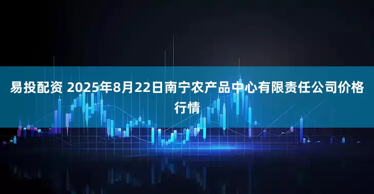 易投配资 2025年8月22日南宁农产品中心有限责任公司价格行情