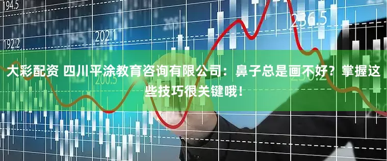大彩配资 四川平涂教育咨询有限公司：鼻子总是画不好？掌握这些技巧很关键哦！