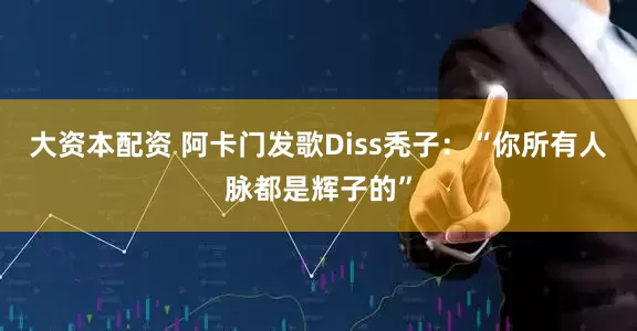 大资本配资 阿卡门发歌Diss秃子：“你所有人脉都是辉子的”