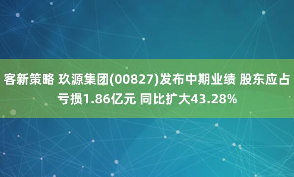 客新策略 玖源集团(00827)发布中期业绩 股东应占亏损1.86亿元 同比扩大43.28%