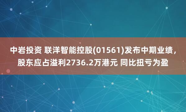 中岩投资 联洋智能控股(01561)发布中期业绩，股东应占溢利2736.2万港元 同比扭亏为盈